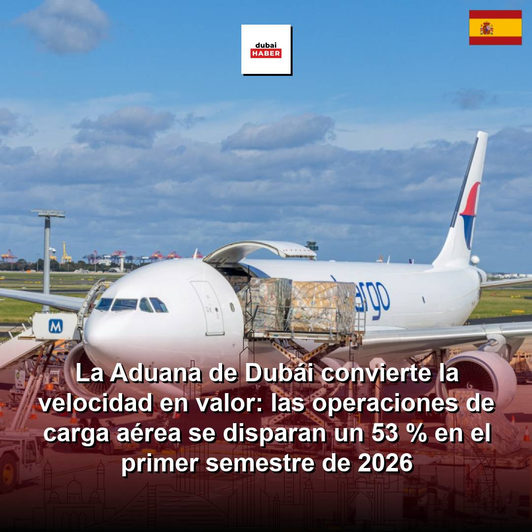 La Aduana de Dubái convierte la velocidad en valor: las operaciones de carga aérea se disparan un 53 % en el primer semestre de 2026