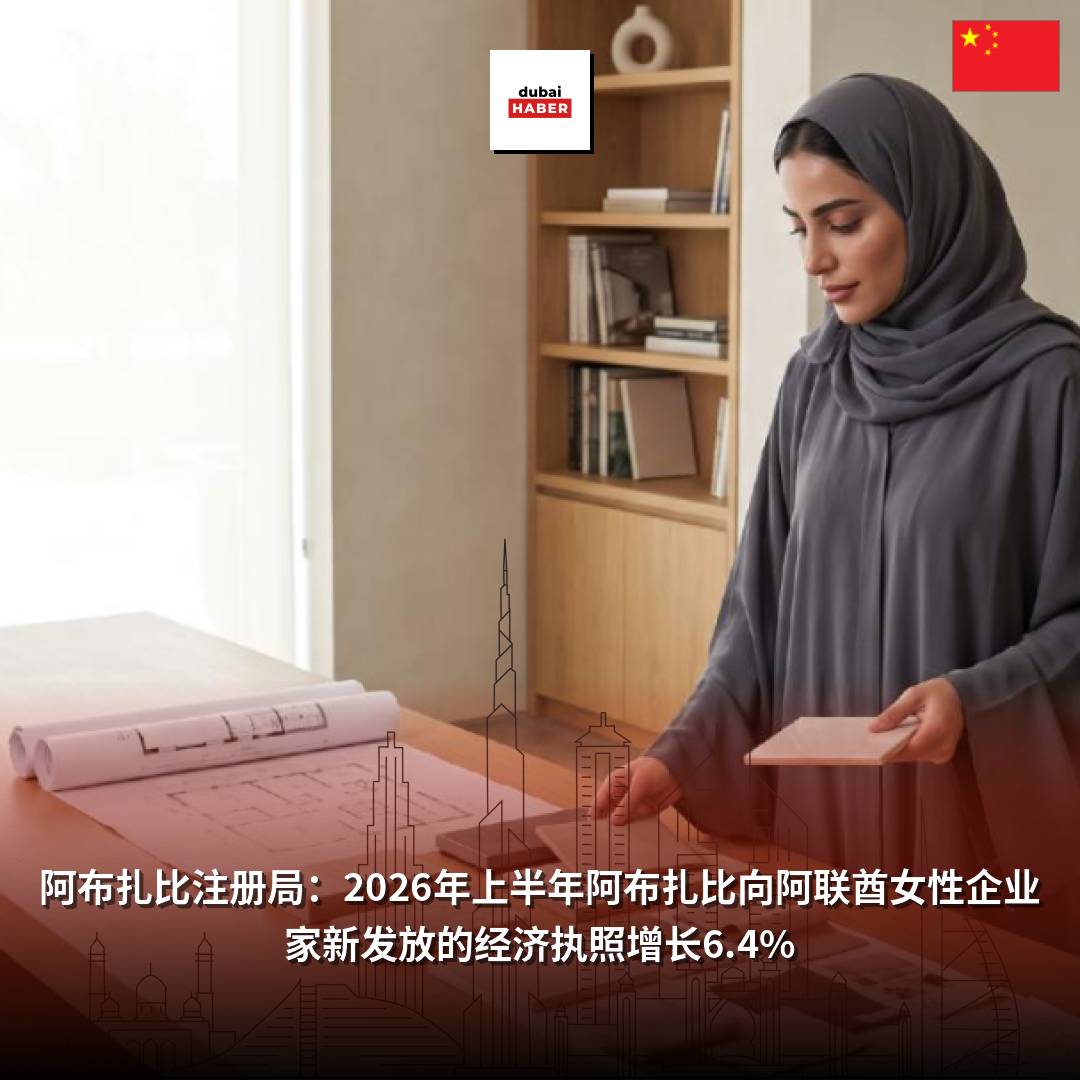 阿布扎比注册局：2026年上半年阿布扎比向阿联酋女性企业家新发放的经济执照增长6.4%