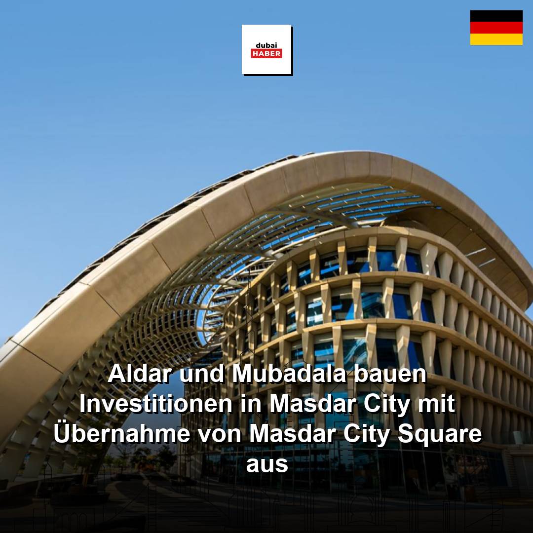 Aldar und Mubadala bauen Investitionen in Masdar City mit Übernahme von Masdar City Square aus