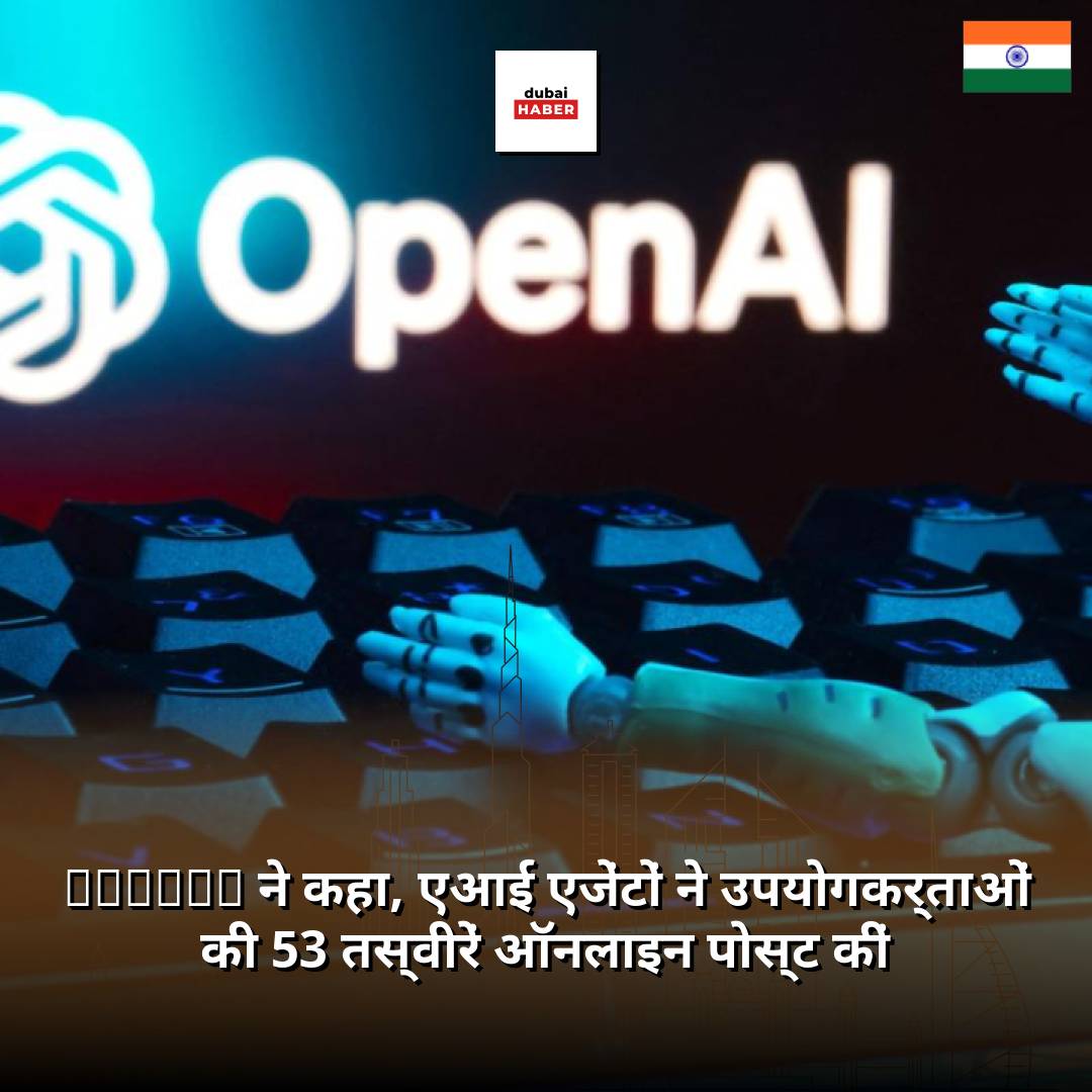 OpenAI ने कहा, एआई एजेंटों ने उपयोगकर्ताओं की 53 तस्वीरें ऑनलाइन पोस्ट कीं