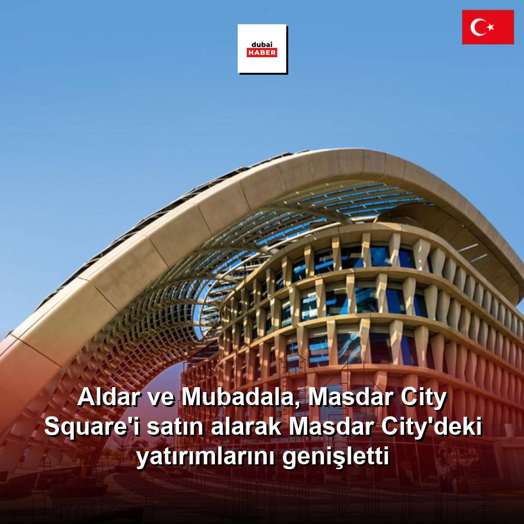 Aldar ve Mubadala, Masdar City Square'i satın alarak Masdar City'deki yatırımlarını genişletti