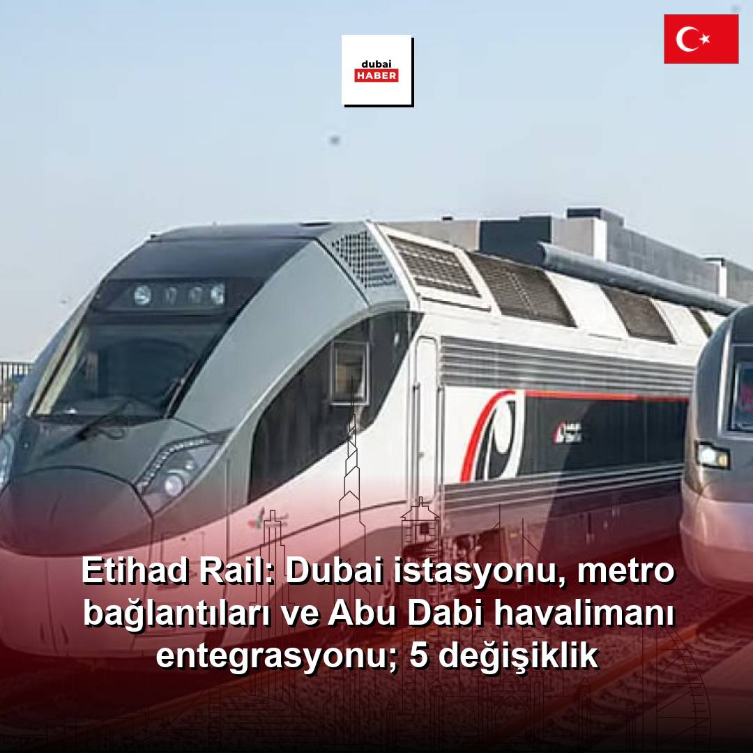 Etihad Rail: Dubai istasyonu, metro bağlantıları ve Abu Dabi havalimanı entegrasyonu; 5 değişiklik