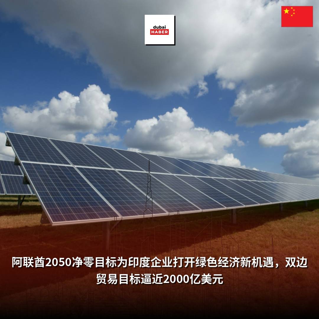 阿联酋2050净零目标为印度企业打开绿色经济新机遇，双边贸易目标逼近2000亿美元