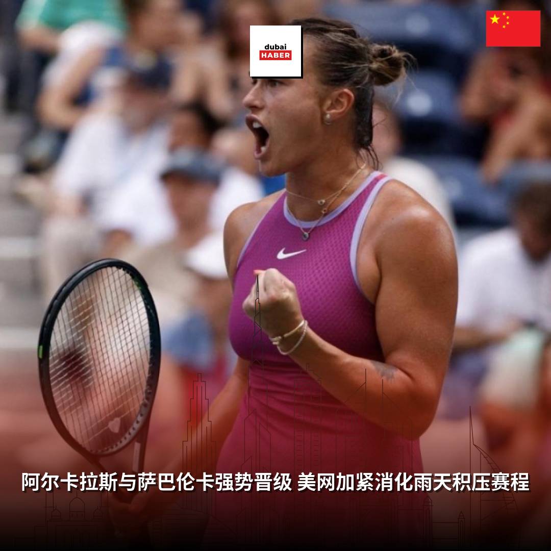 阿尔卡拉斯与萨巴伦卡强势晋级 美网加紧消化雨天积压赛程