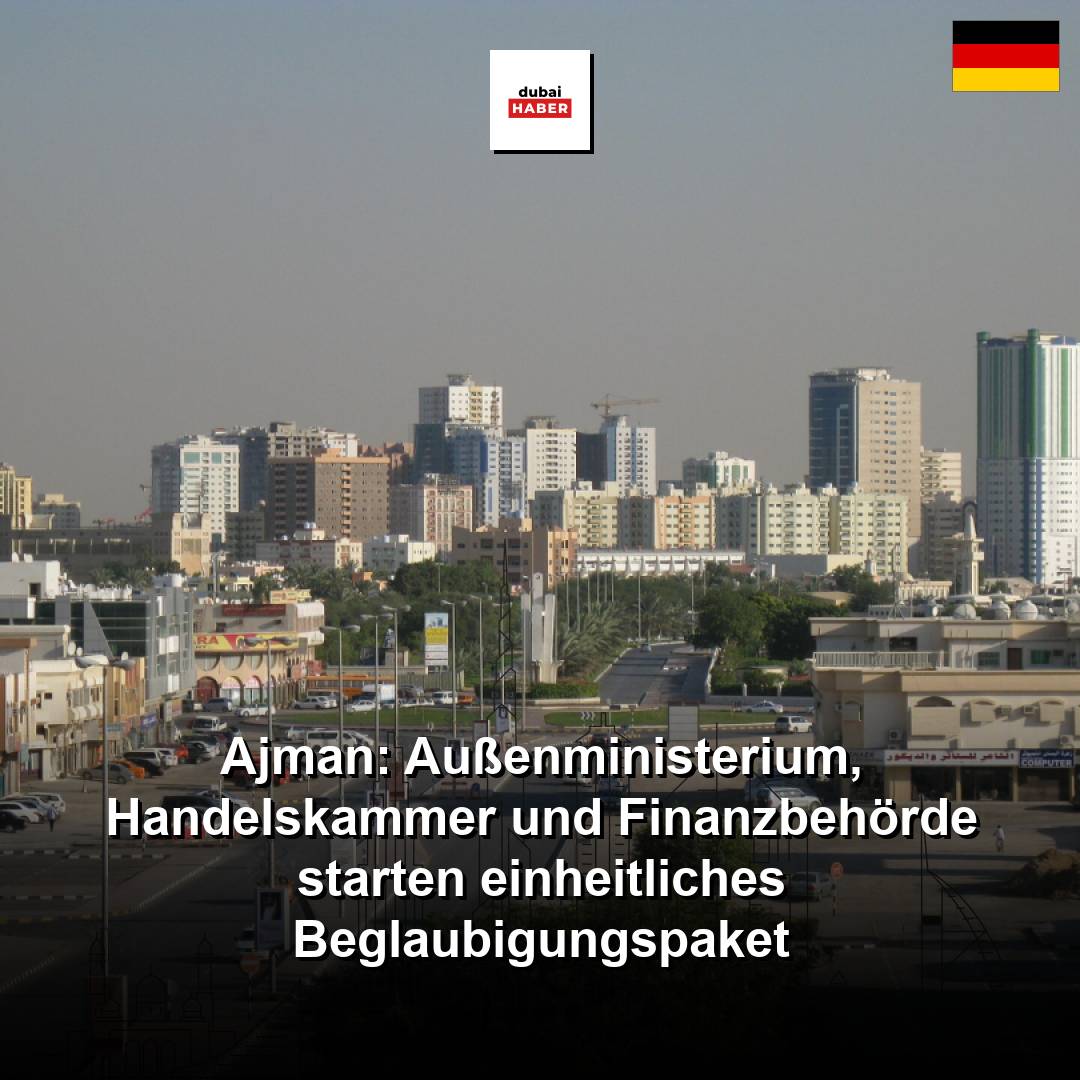 Ajman: Außenministerium, Handelskammer und Finanzbehörde starten einheitliches Beglaubigungspaket
