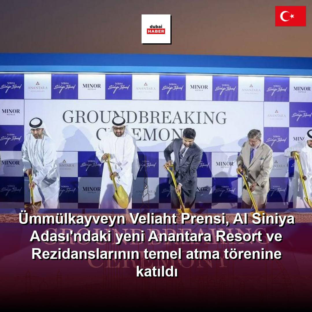 Ümmülkayveyn Veliaht Prensi, Al Siniya Adası'ndaki yeni Anantara Resort ve Rezidanslarının temel atma törenine katıldı